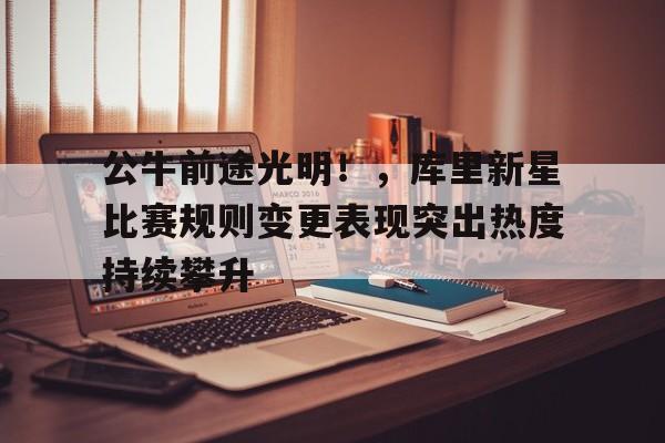 公牛前途光明!,库里新星比赛规则变更表现突出热度持续攀升的简单介绍 公牛前途光明!,库里新星比赛规则变更表现突出热度持续攀升的简单介绍