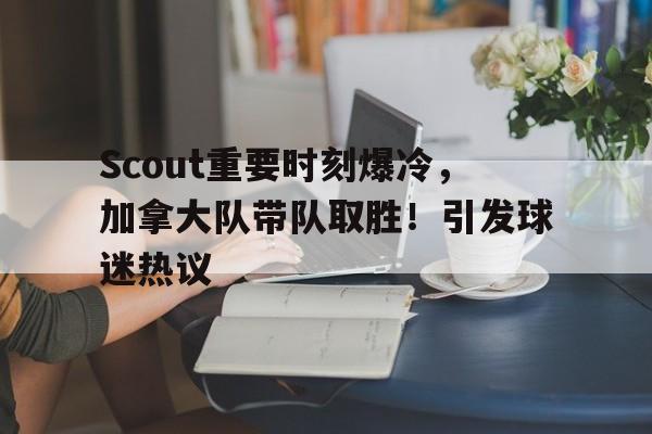 Scout重要时刻爆冷,加拿大队带队取胜!引发球迷热议的简单介绍 Scout重要时刻爆冷,加拿大队带队取胜!引发球迷热议的简单介绍