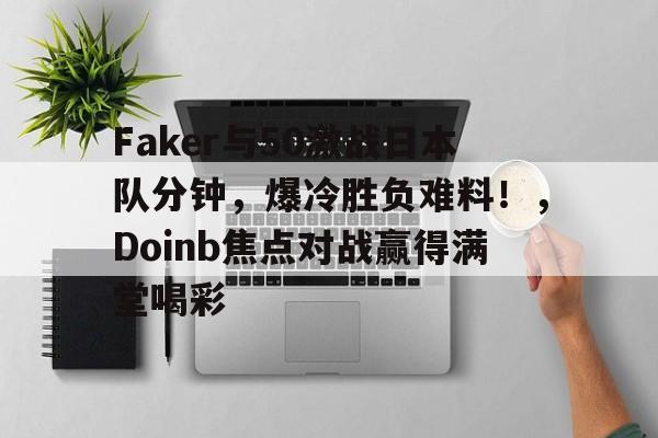 Faker与50激战日本队分钟,爆冷胜负难料!,Doinb焦点对战赢得满堂喝彩的简单介绍 Faker与50激战日本队分钟,爆冷胜负难料!,Doinb焦点对战赢得满堂喝彩的简单介绍