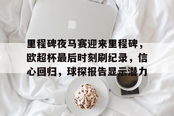 里程碑夜马赛迎来里程碑,欧超杯最后时刻刷纪录,信心回归,球探报告显示潜力  里程碑夜马赛迎来里程碑,欧超杯最后时刻刷纪录,信心回归,球探报告显示潜力