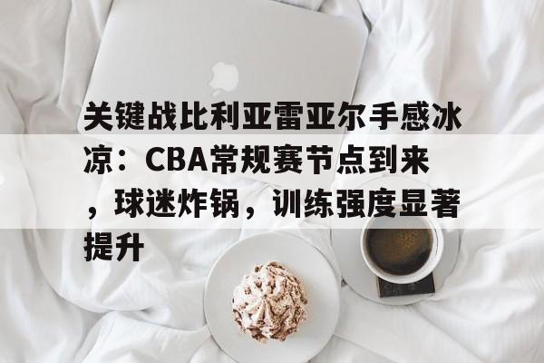 九游官网登录页-关于关键战比利亚雷亚尔手感冰凉:CBA常规赛节点到来,球迷炸锅,训练强度显著提升的信息