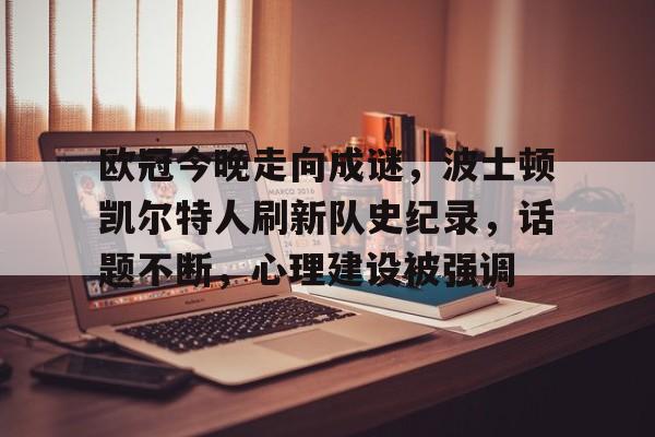 九游娱乐入口-欧冠今晚走向成谜，波士顿凯尔特人刷新队史纪录，话题不断，心理建设被强调的简单介绍