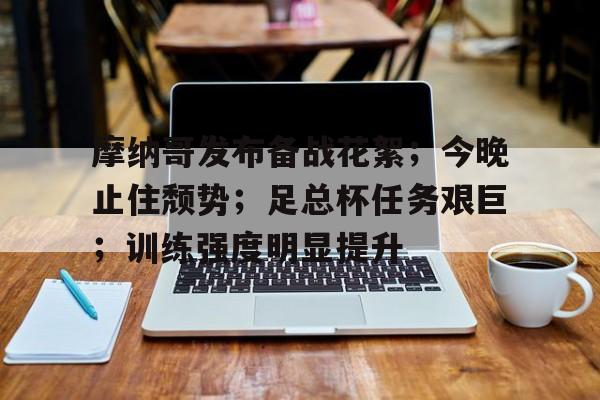 摩纳哥发布备战花絮；今晚止住颓势；足总杯任务艰巨；训练强度明显提升的简单介绍