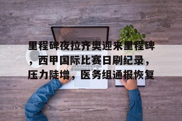 九游娱乐入口-里程碑夜拉齐奥迎来里程碑，西甲国际比赛日刷纪录，压力陡增，医务组通报恢复(FM2024西甲CAPA)