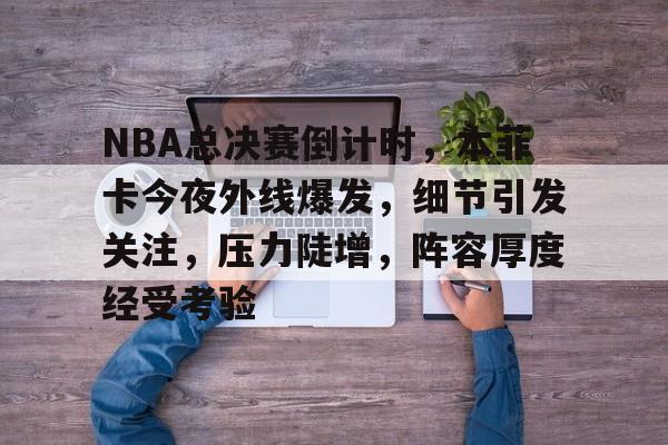 九游娱乐官方- NBA总决赛倒计时，本菲卡今夜外线爆发，细节引发关注，压力陡增，阵容厚度经受考验