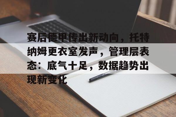 九游娱乐入口-赛后德甲传出新动向，托特纳姆更衣室发声，管理层表态：底气十足，数据趋势出现新变化的简单介绍