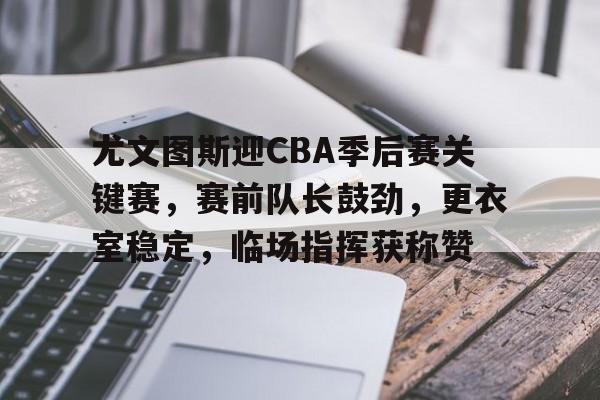 包含尤文图斯迎CBA季后赛关键赛，赛前队长鼓劲，更衣室稳定，临场指挥获称赞的词条