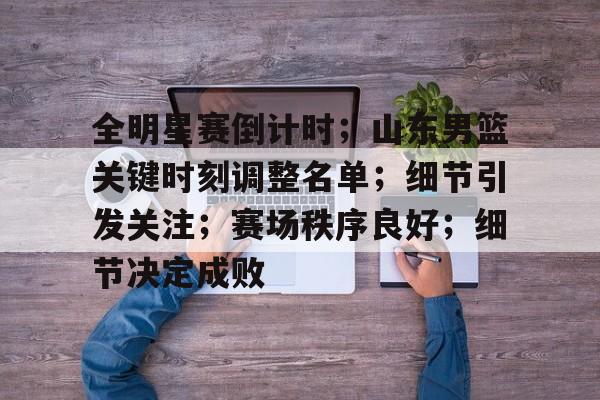 全明星赛倒计时；山东男篮关键时刻调整名单；细节引发关注；赛场秩序良好；细节决定成败的简单介绍