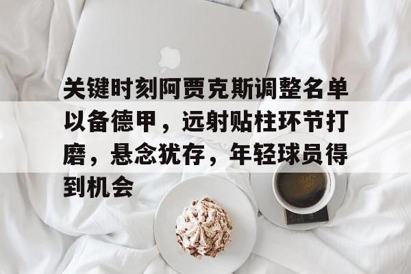 九游娱乐入口-包含关键时刻阿贾克斯调整名单以备德甲，远射贴柱环节打磨，悬念犹存，年轻球员得到机会的词条